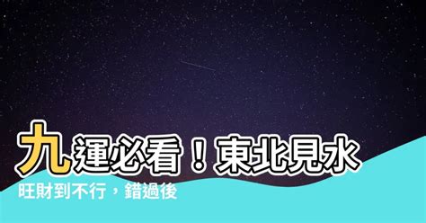 九運 東北見水|【九運東北見水】九運必看！東北見水旺財到不行，錯過後悔一輩。